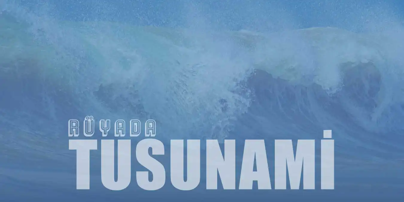 Rüyada Tsunami Görmek | Tsunami İçinde Kalmak | Tsunamiden Kurtulmak Nedir?