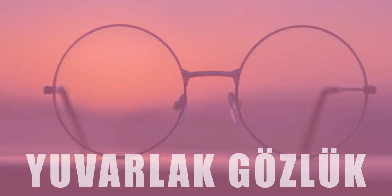 Yuvarlak Gözlük Trendi | Çeşitleri ve Stil İpuçları