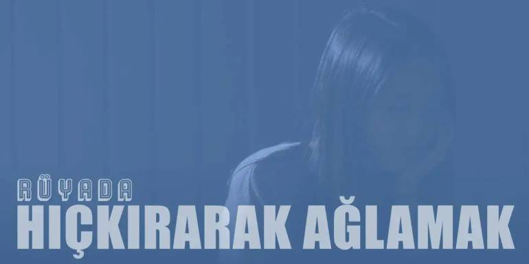 Rüyada Hıçkırarak Ağlamak | Birine Sarılarak Ağlamak Ne Anlama Gelir?