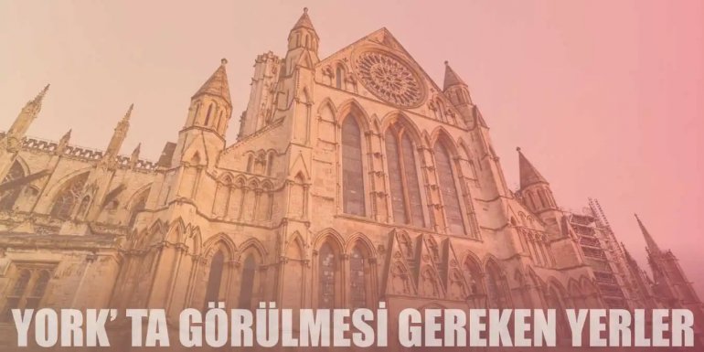 Tarihi Yapılarıyla Ön Plana Çıkan York'ta Gezilecek 13 Yer